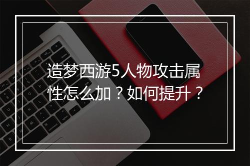 造梦西游5人物攻击属性怎么加？如何提升？