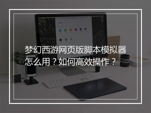 梦幻西游网页版脚本模拟器怎么用？如何高效操作？