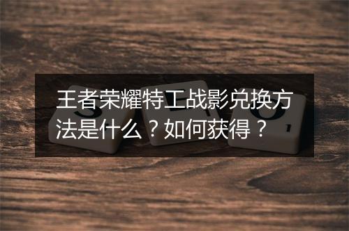 王者荣耀特工战影兑换方法是什么？如何获得？