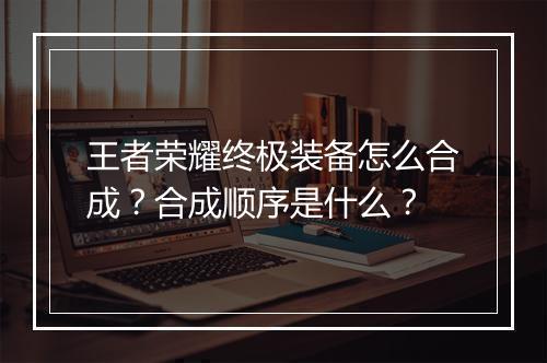 王者荣耀终极装备怎么合成？合成顺序是什么？