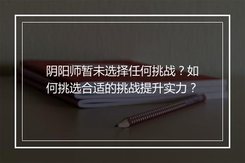 阴阳师暂未选择任何挑战？如何挑选合适的挑战提升实力？