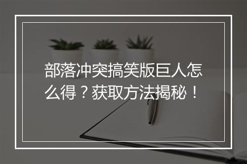 部落冲突搞笑版巨人怎么得？获取方法揭秘！