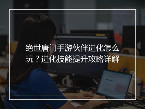 绝世唐门手游伙伴进化怎么玩？进化技能提升攻略详解