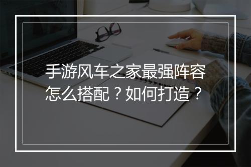 手游风车之家最强阵容怎么搭配?如何打造?