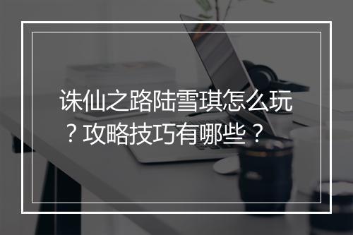 诛仙之路陆雪琪怎么玩?攻略技巧有哪些?