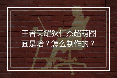 王者荣耀狄仁杰超萌图画是啥？怎么制作的？