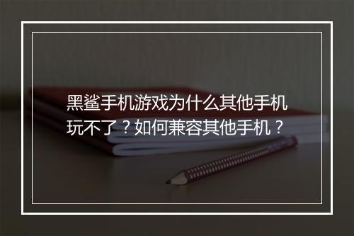 黑鲨手机游戏为什么其他手机玩不了？如何兼容其他手机？