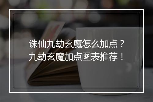 诛仙九劫玄魔怎么加点?九劫玄魔加点图表推荐!