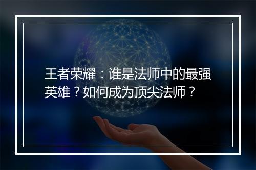 王者荣耀:谁是法师中的最强英雄?如何成为顶尖法师?