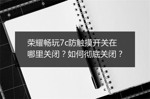 荣耀畅玩7c防触摸开关在哪里关闭?如何彻底关闭?