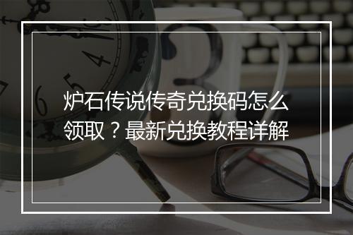 炉石传说传奇兑换码怎么领取?最新兑换教程详解