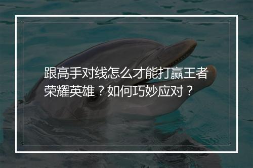 跟高手对线怎么才能打赢王者荣耀英雄？如何巧妙应对？