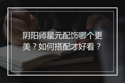 阴阳师星元配饰哪个更美？如何搭配才好看？