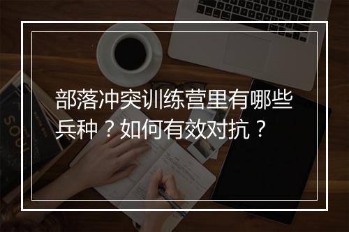部落冲突训练营里有哪些兵种？如何有效对抗？
