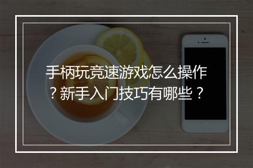 手柄玩竞速游戏怎么操作?新手入门技巧有哪些?