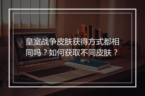 皇室战争皮肤获得方式都相同吗？如何获取不同皮肤？