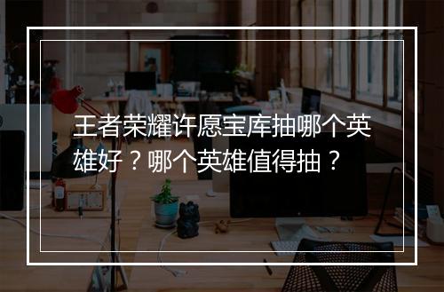 王者荣耀许愿宝库抽哪个英雄好？哪个英雄值得抽？