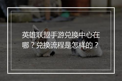 英雄联盟手游兑换中心在哪？兑换流程是怎样的？