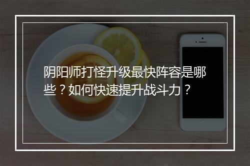 阴阳师打怪升级最快阵容是哪些？如何快速提升战斗力？