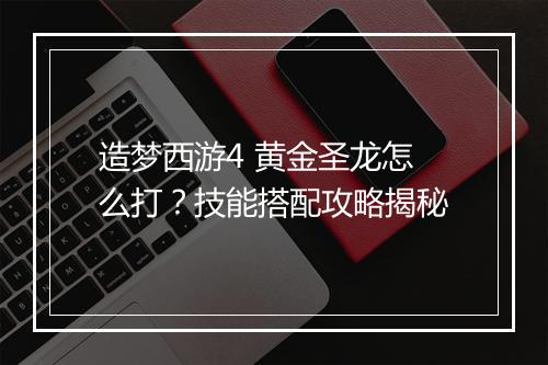 造梦西游4 黄金圣龙怎么打？技能搭配攻略揭秘