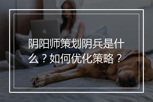 阴阳师策划阴兵是什么？如何优化策略？