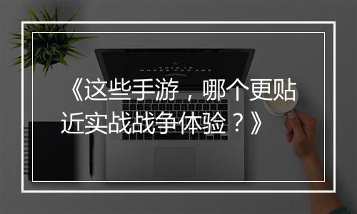 《这些手游，哪个更贴近实战战争体验？》