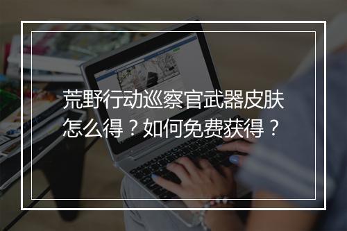 荒野行动巡察官武器皮肤怎么得？如何免费获得？
