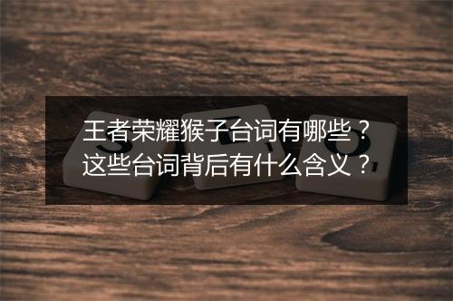 王者荣耀猴子台词有哪些？这些台词背后有什么含义？