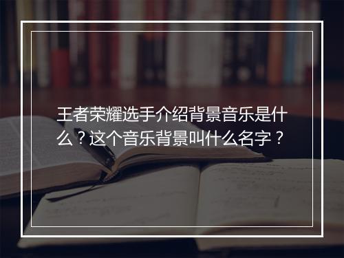 王者荣耀选手介绍背景音乐是什么?这个音乐背景叫什么名字?