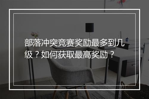 部落冲突竞赛奖励最多到几级？如何获取最高奖励？