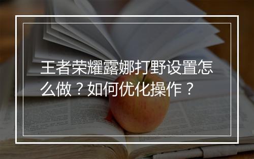 王者荣耀露娜打野设置怎么做?如何优化操作?