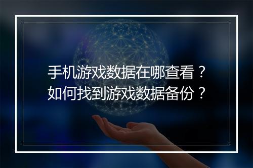 手机游戏数据在哪查看？如何找到游戏数据备份？