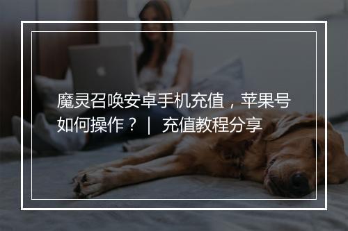 魔灵召唤安卓手机充值,苹果号如何操作?| 充值教程分享