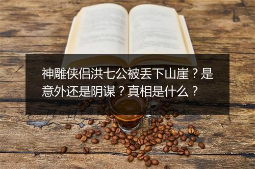 神雕侠侣洪七公被丢下山崖?是意外还是阴谋?真相是什么?