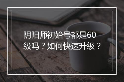 阴阳师初始号都是60级吗?如何快速升级?