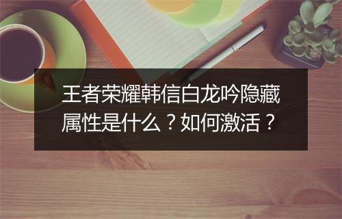 王者荣耀韩信白龙吟隐藏属性是什么?如何激活?
