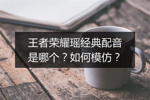 王者荣耀瑶经典配音是哪个?如何模仿?