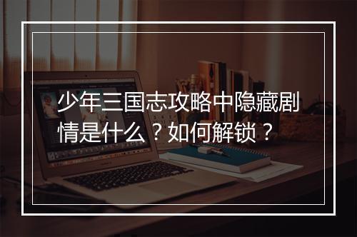 少年三国志攻略中隐藏剧情是什么?如何解锁?