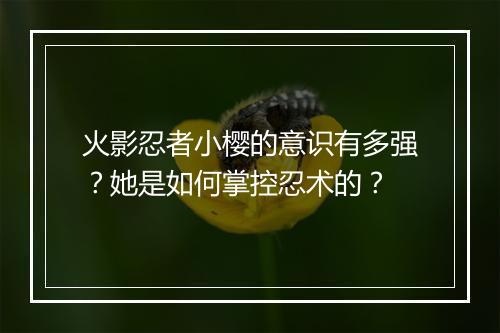 火影忍者小樱的意识有多强？她是如何掌控忍术的？