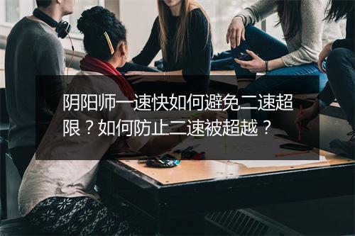 阴阳师一速快如何避免二速超限？如何防止二速被超越？