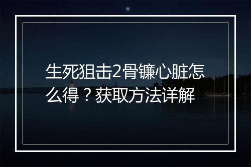 生死狙击2骨镰心脏怎么得？获取方法详解