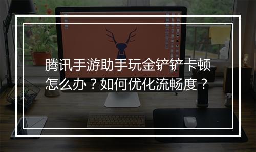 腾讯手游助手玩金铲铲卡顿怎么办？如何优化流畅度？