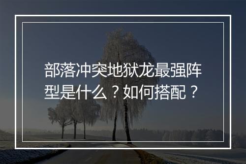 部落冲突地狱龙最强阵型是什么？如何搭配？