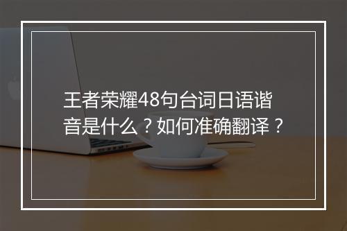 王者荣耀48句台词日语谐音是什么？如何准确翻译？