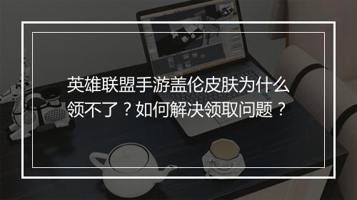 英雄联盟手游盖伦皮肤为什么领不了?如何解决领取问题?