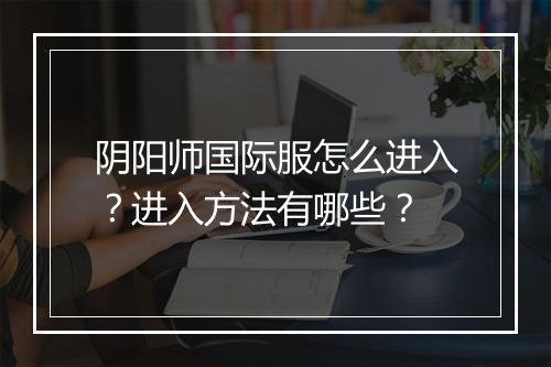 阴阳师国际服怎么进入?进入方法有哪些?