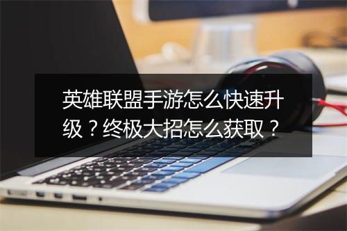 英雄联盟手游怎么快速升级？终极大招怎么获取？