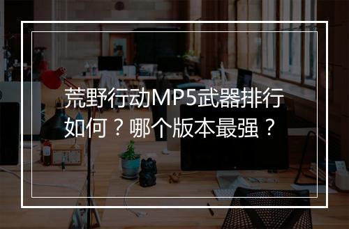 荒野行动MP5武器排行如何?哪个版本最强?