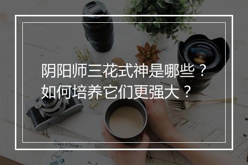 阴阳师三花式神是哪些？如何培养它们更强大？