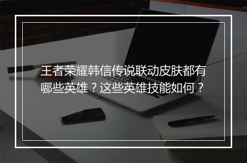 王者荣耀韩信传说联动皮肤都有哪些英雄？这些英雄技能如何？